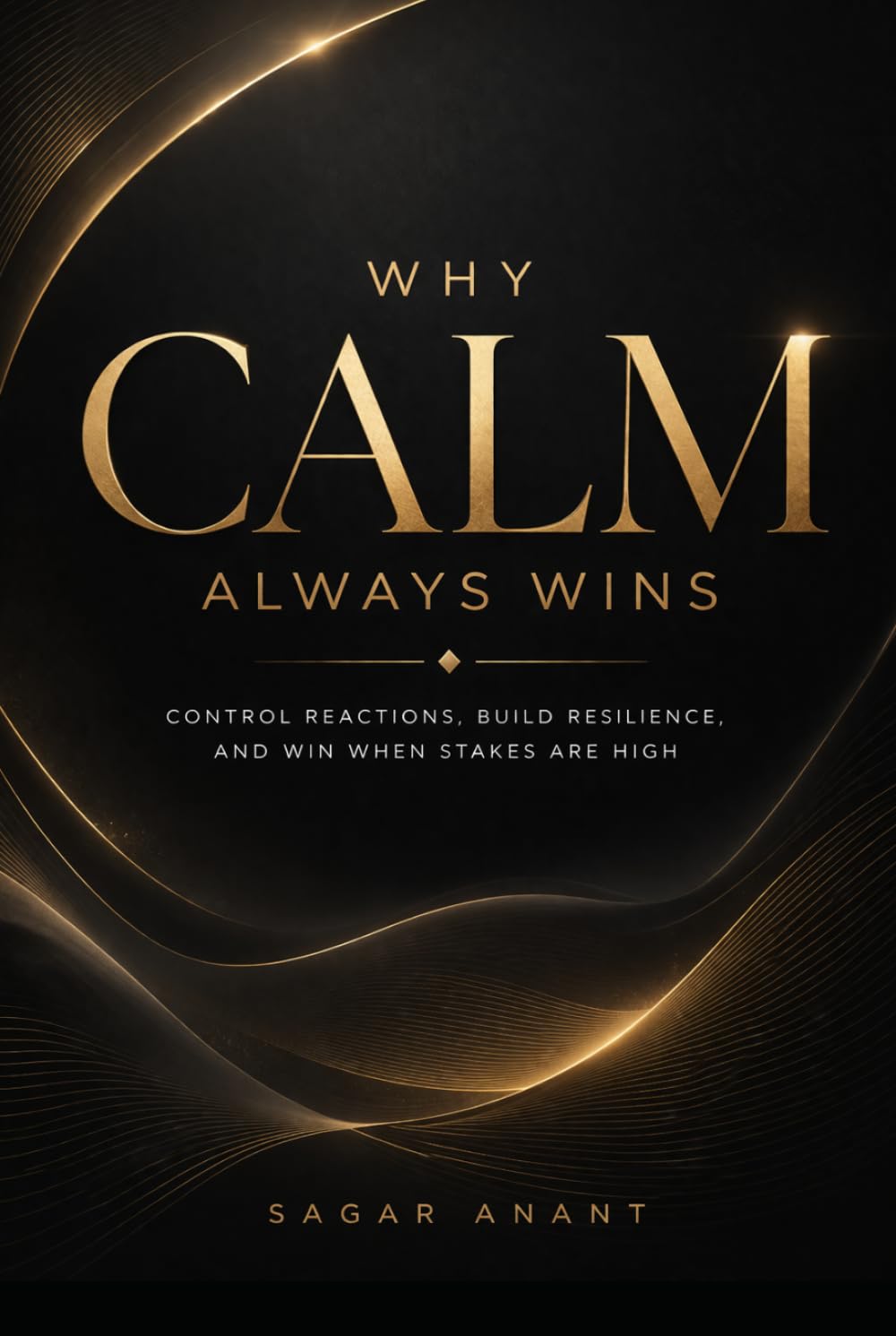 Why Calm Always Wins: Control Reactions, Build Resilience, and Win When Stakes Are High