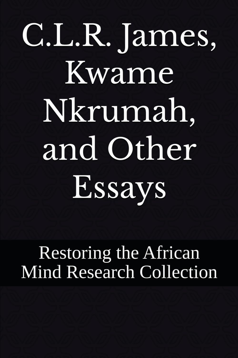 C.L.R. James, Kwame Nkrumah, and Other Essays: 5 (Black Resistance and Revolution Collection)