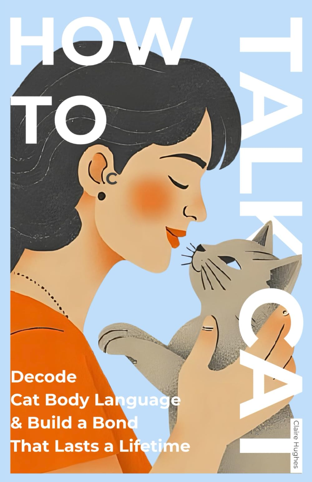 How to Talk Cat: The Complete Guide to Understanding, Bonding, and Communicating With Your Indoor Cat: Decode Cat Body Language, Build a Lasting Bond, ... Body Language & Bond With Your Indoor Cat)