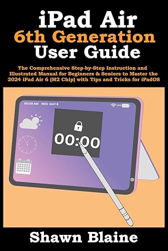 iPad Air 6th Generation User Guide: The Comprehensive Step-by-Step Instruction and Illustrated Manual for Beginners &amp; Seniors to Master the 2024 iPad Air 6 (M2 Chip) with Tips and Tricks for iPadOS