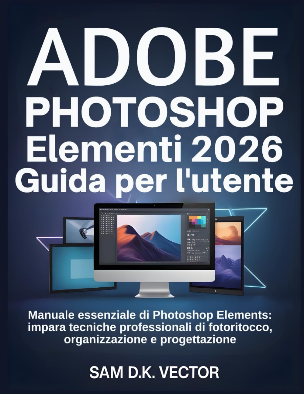 Adobe Photoshop Elementi 2026 Guida per l'utente: Manuale essenziale di Photoshop Elements: impara tecniche professionali di fotoritocco, organizzazione e progettazione