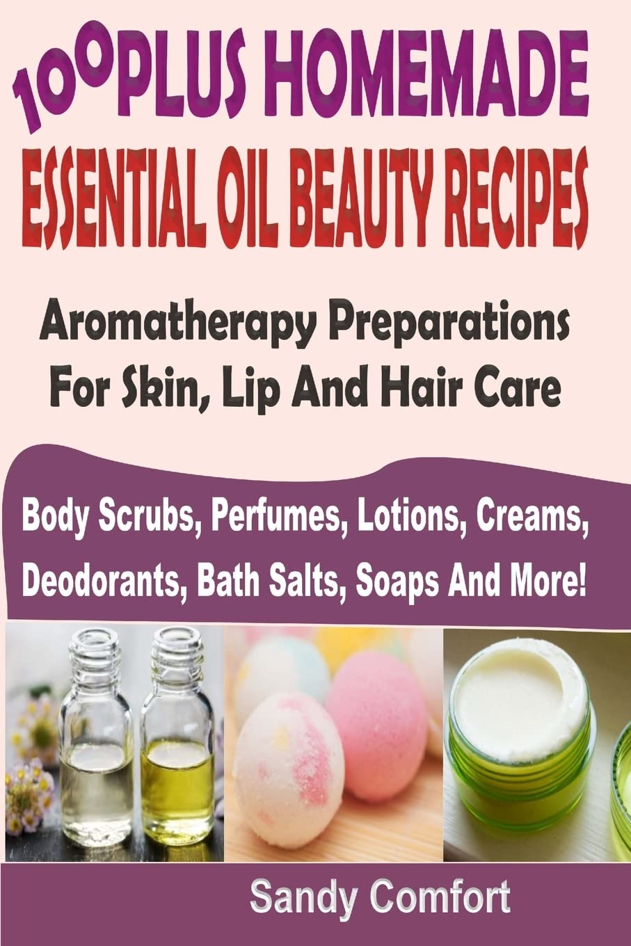 100 Plus Homemade Essential Oil Beauty Recipes: Aromatherapy Preparations For Skin, Lip And Hair Care (Body Scrubs, Perfumes, Lotions, Creams,