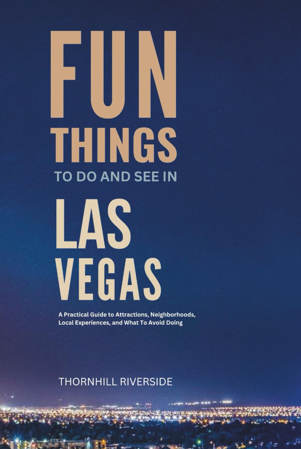 Fun Things To Do and See In Las Vegas: A Practical Guide to Attractions, Neighborhoods, Local Experiences, and What to Avoid Doing (Practical Travel Guides)