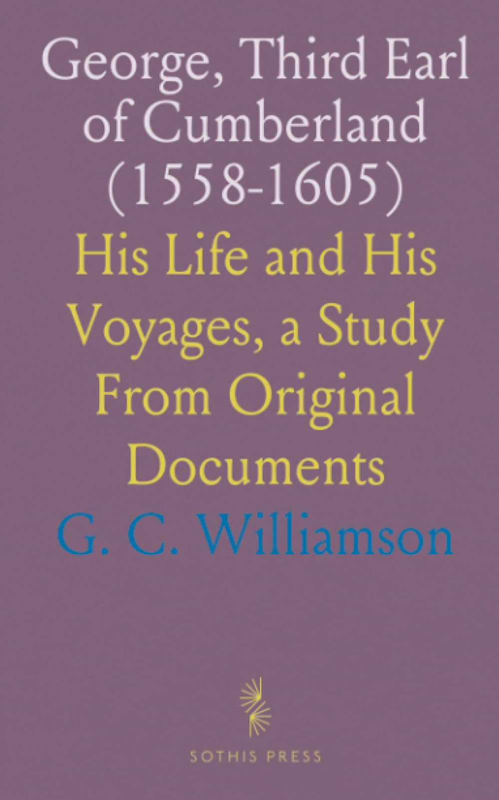 George, Third Earl of Cumberland (1558-1605): His Life and His Voyages, a Study From Original Documents