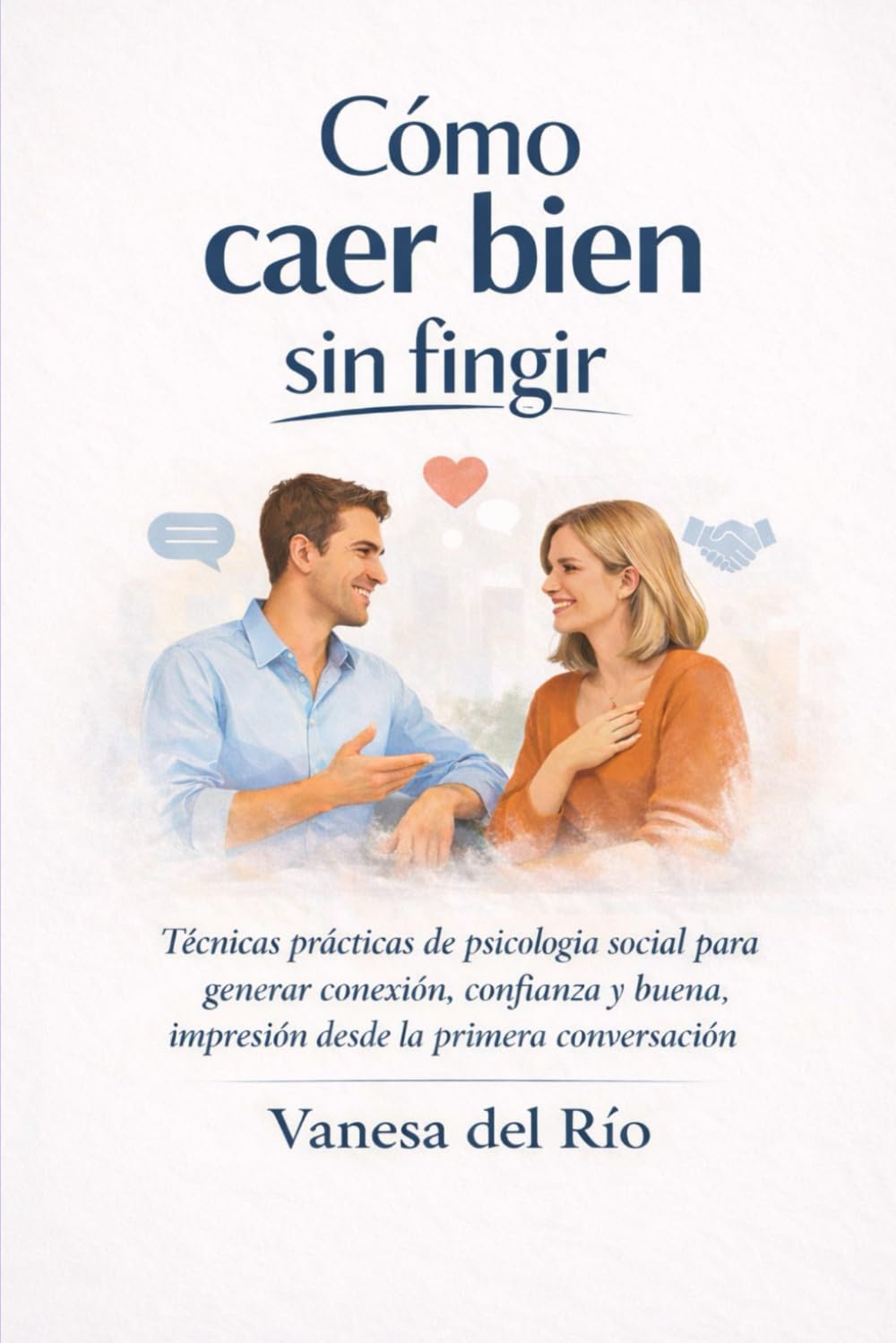 Cómo caer bien sin fingir: Técnicas prácticas de psicología social para generar conexión, confianza y buena impresión desde la primera conversación