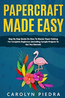 Papercraft Made Easy Step By Step Guide To Papercraft For Beginners Including Sample Projects To Get You Started