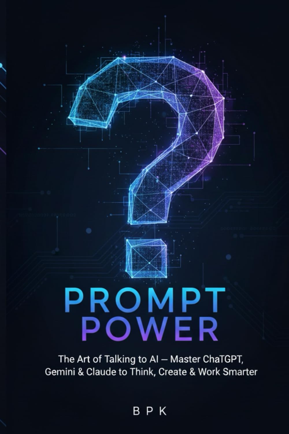 Prompt Power: The Art of Talking to AI: Master ChatGPT, Gemini, and Claude to Think, Create, and Work Smarter