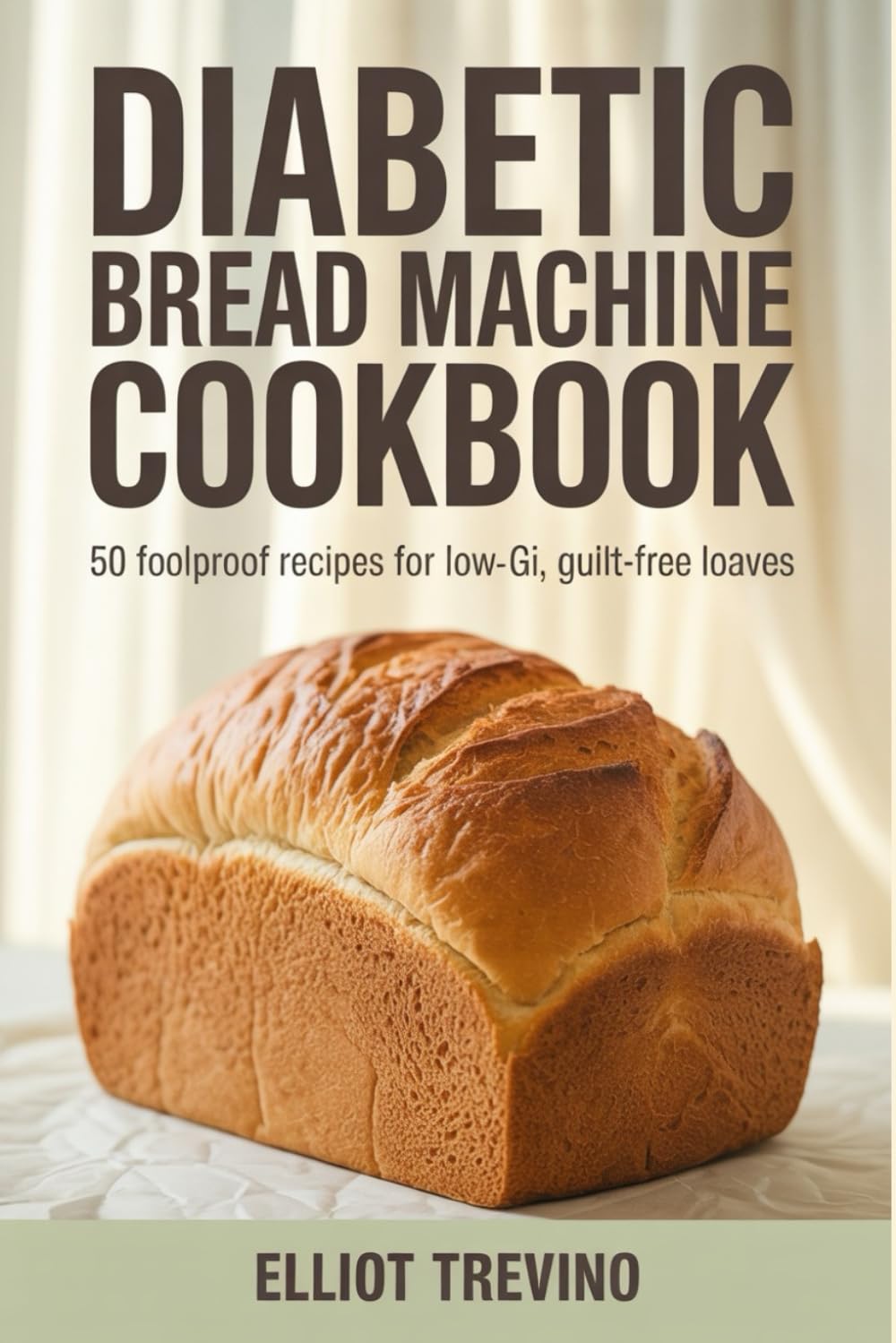 Diabetic Bread Machine Cookbook: 50 Foolproof Recipes for Low-GI, Guilt-Free Loaves