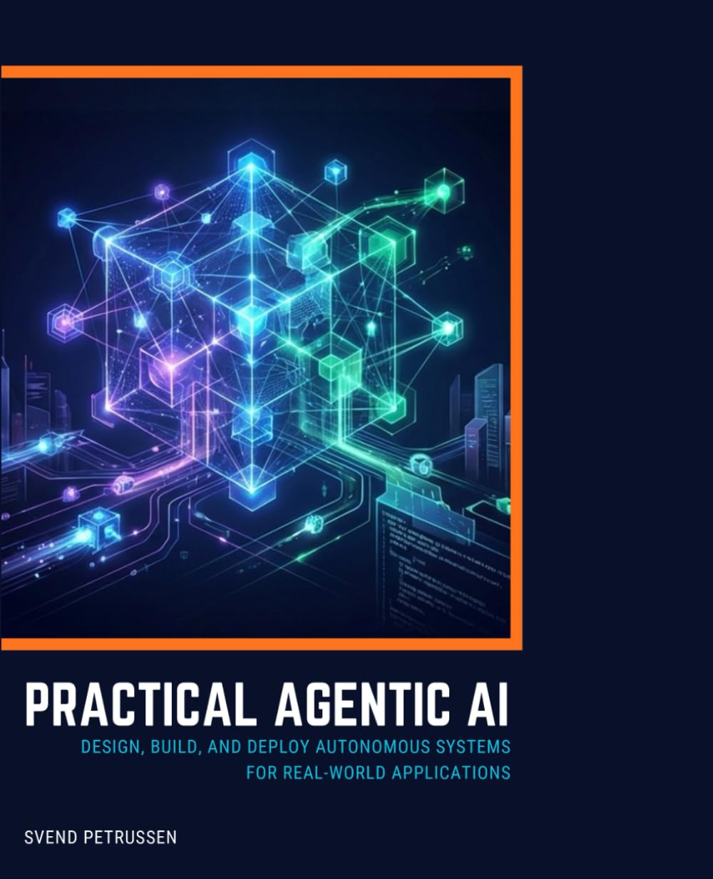 PRACTICAL AGENTIC AI: DESIGN, BUILD, AND DEPLOY AUTONOMOUS SYSTEMS FOR REAL-WORLD APPLICATIONS