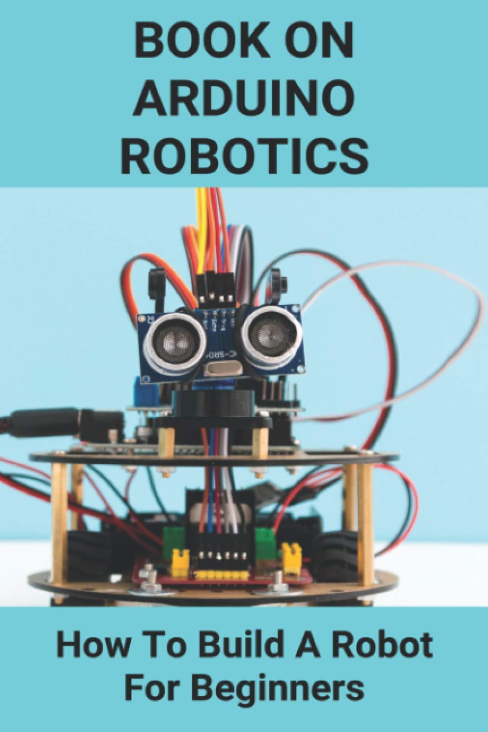 Book On Arduino Robotics: How To Build A Robot For Beginners: Build A Robot At Home Paperback – 27 Mar. 2021
