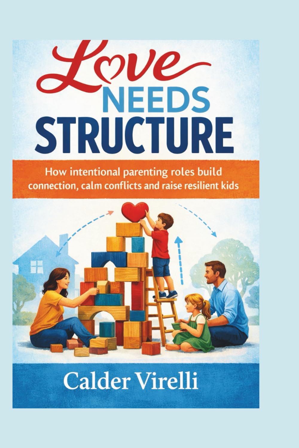 LOVE NEEDS STRUCTURE: How intentional parenting roles build connection, calm conflictsand raise resilient kids