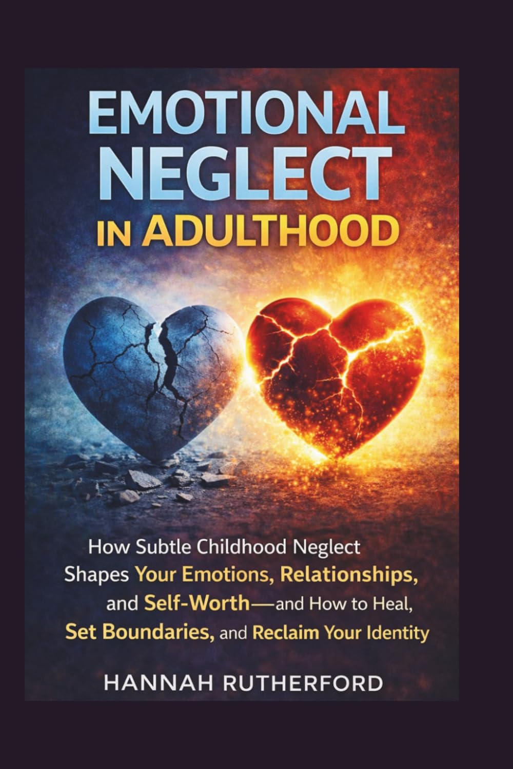 EMOTIONAL NEGLECT IN ADULTHOOD: How Subtle Childhood Neglect Shapes Your Emotions, Relationships, and Self-Worth—and How to Heal, Set Boundaries, and Reclaim Your Identity