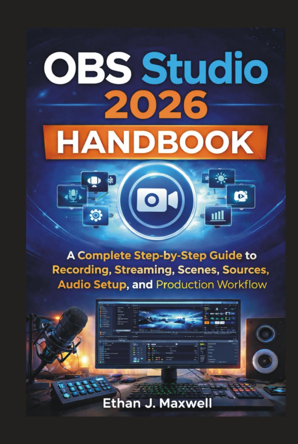 OBS Studio 2026 Handbook: A Complete Step-by-Step Guide to Recording, Streaming, Scenes, Sources, Audio Setup, and Production Workflow