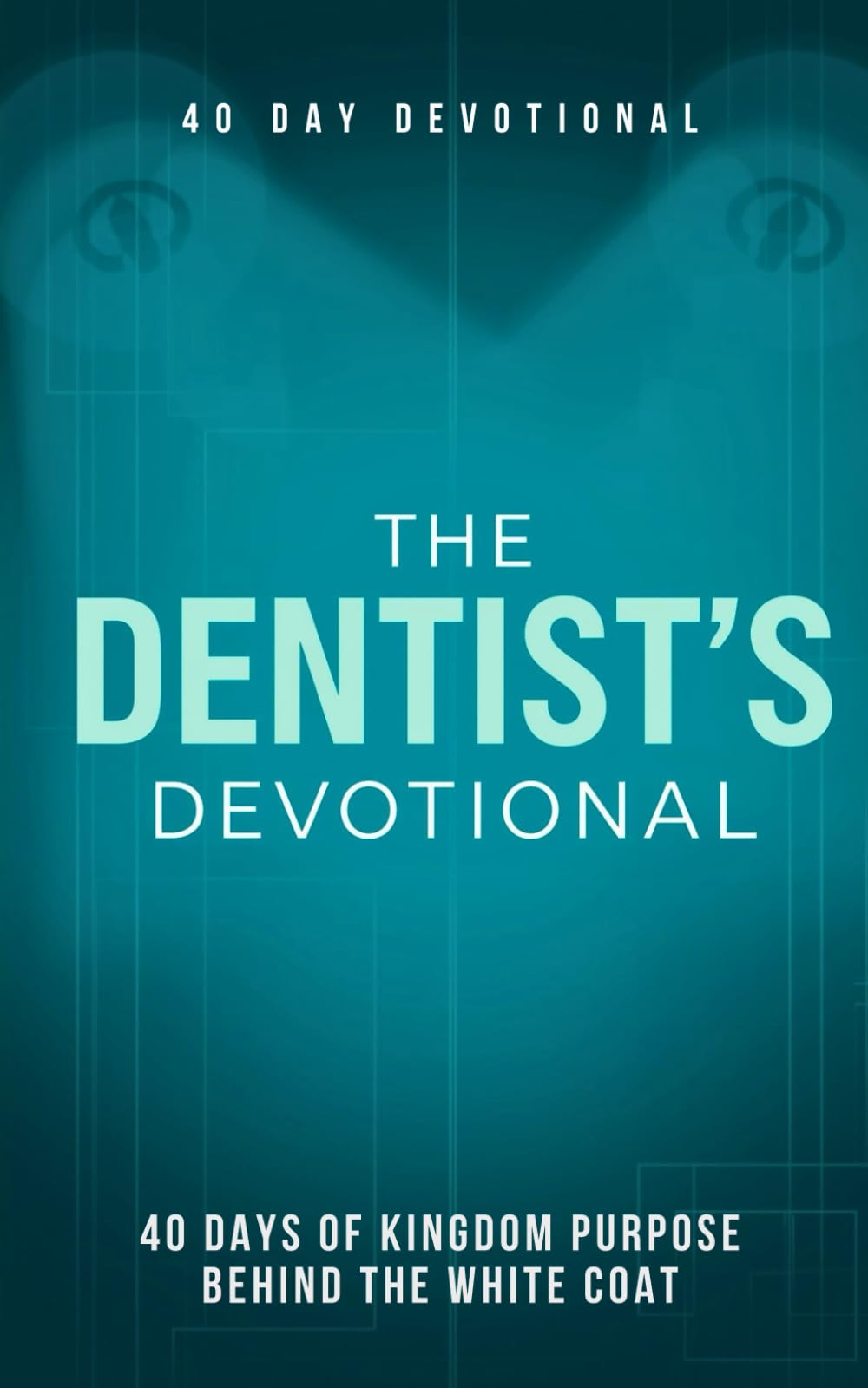 The Dentist's Devotional: 40 Daily Christian Devotionals for Dentists, Dental Professionals, and Practice Owners Who Want to Grow Their Faith, Lead ... and Experience God's Presence in Dentistry