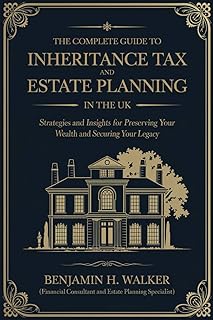 The Complete Guide to Inheritance Tax and Estate Planning in the UK: Strategies and Insights for Preserving Your Wealth an...