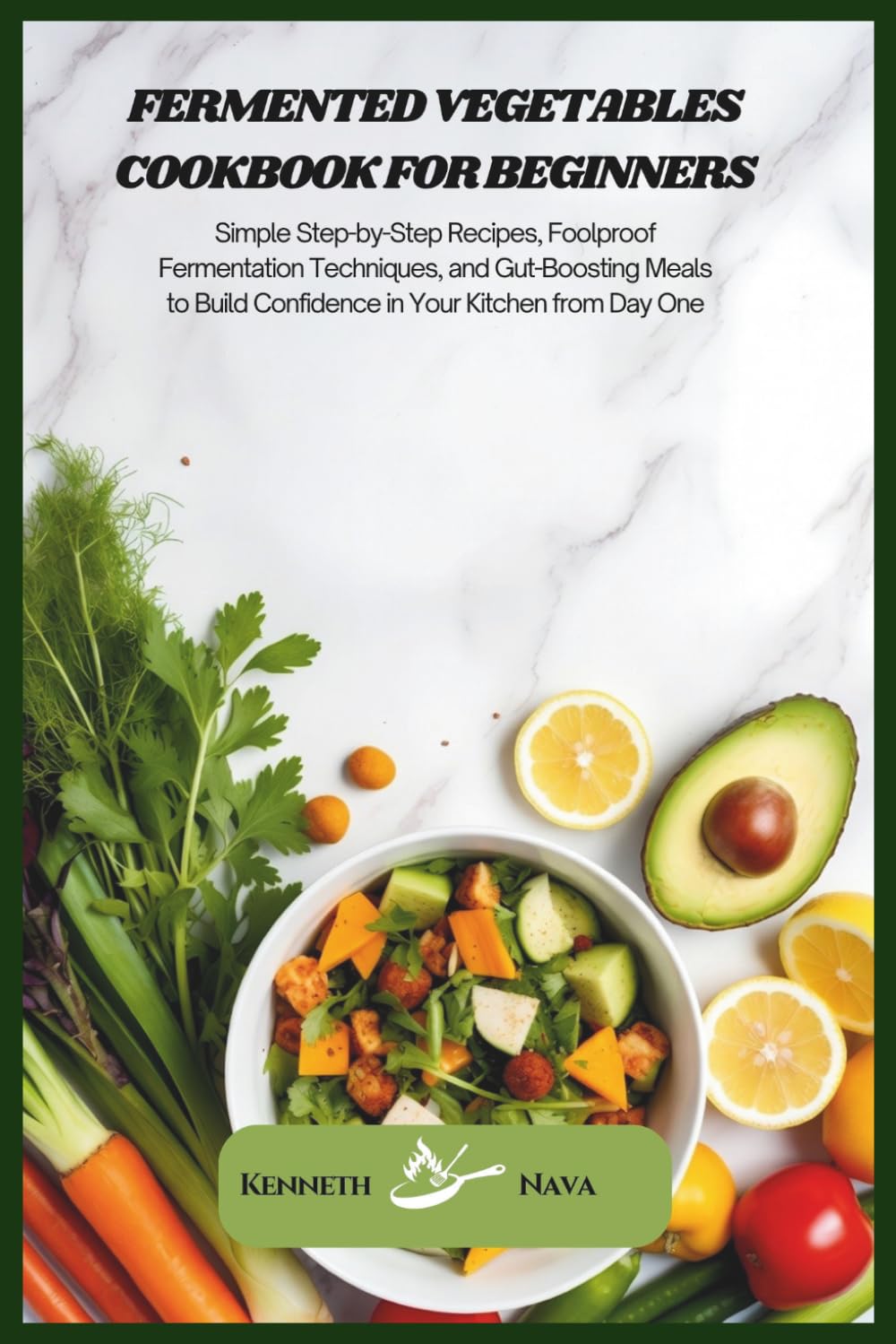 Fermented Vegetables Cookbook for Beginners: Simple Step-by-Step Recipes, Foolproof Fermentation Techniques, and Gut-Boosting Meals to Build Confidence in Your Kitchen from Day One