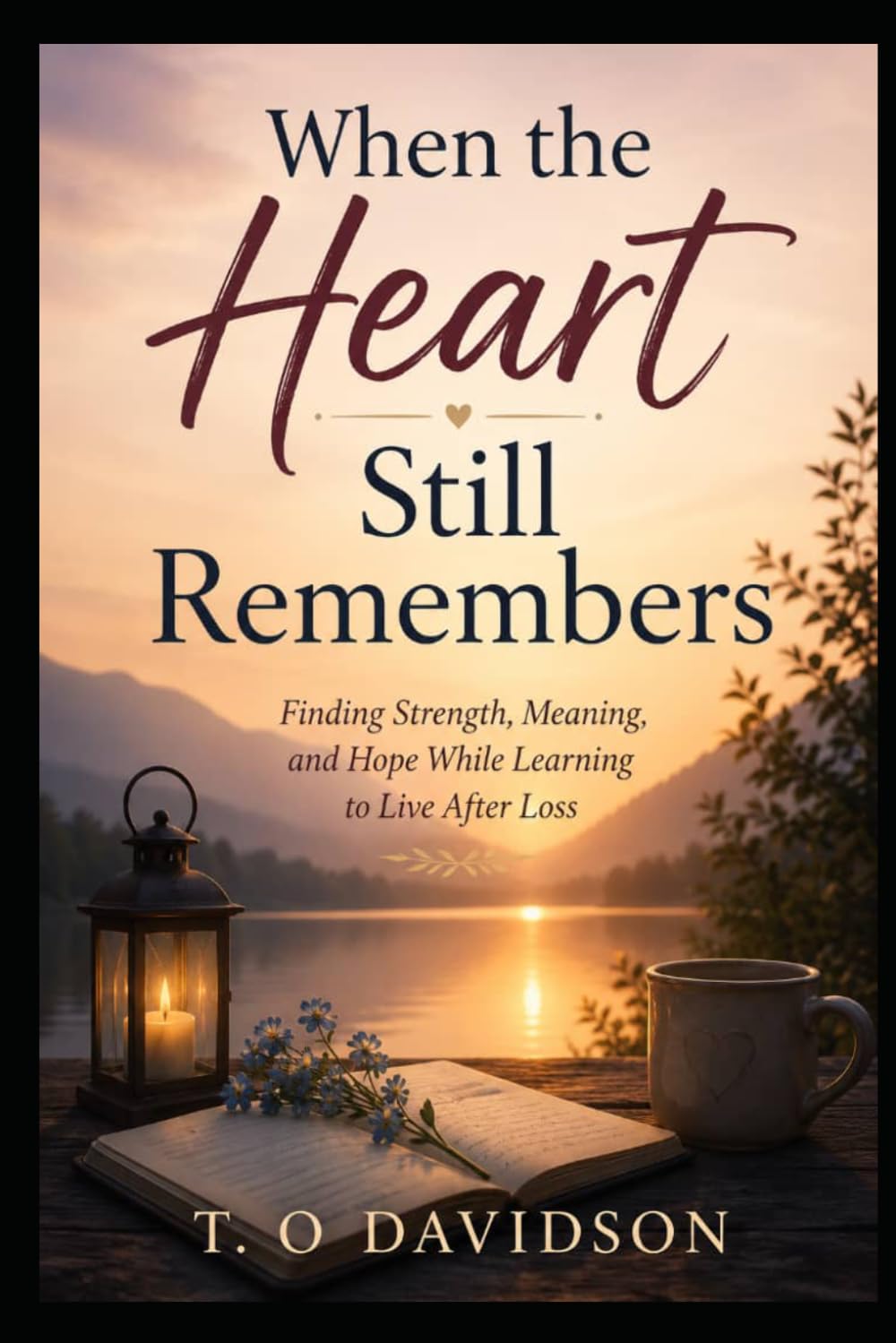 When the Heart Still Remembers: Finding Strength, Meaning, and Hope While Learning to Live After Loss