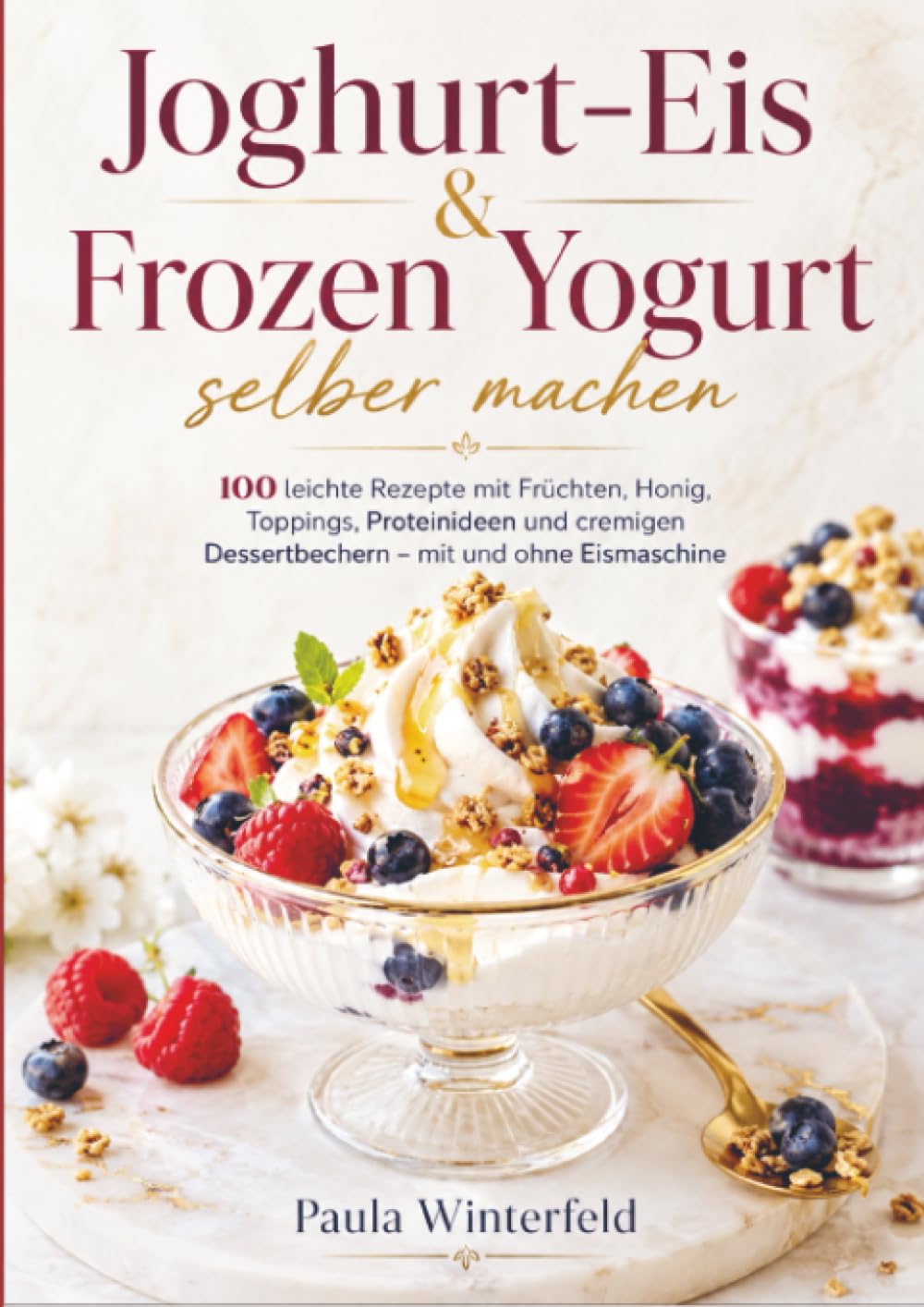 Joghurt-Eis & Frozen Yogurt selber machen: 100 leichte Rezepte mit Früchten, Honig, Toppings, Proteinideen und cremigen Dessertbechern – mit und ohne Eismaschine