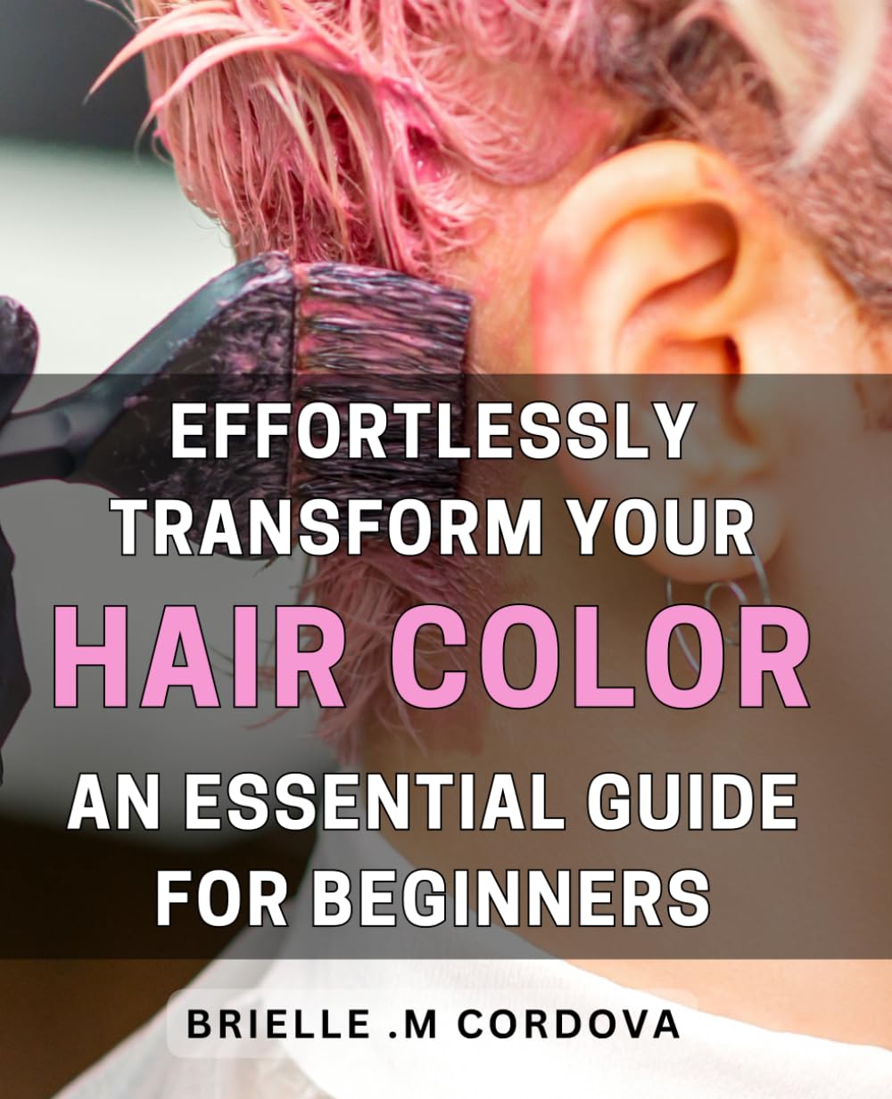 Effortlessly Transform Your Hair Color: An Essential Guide for Beginners: Unlock the Secrets to Beautiful Hair Color with this Beginner's Guide - Achieve Flawless Results without the Fuss!