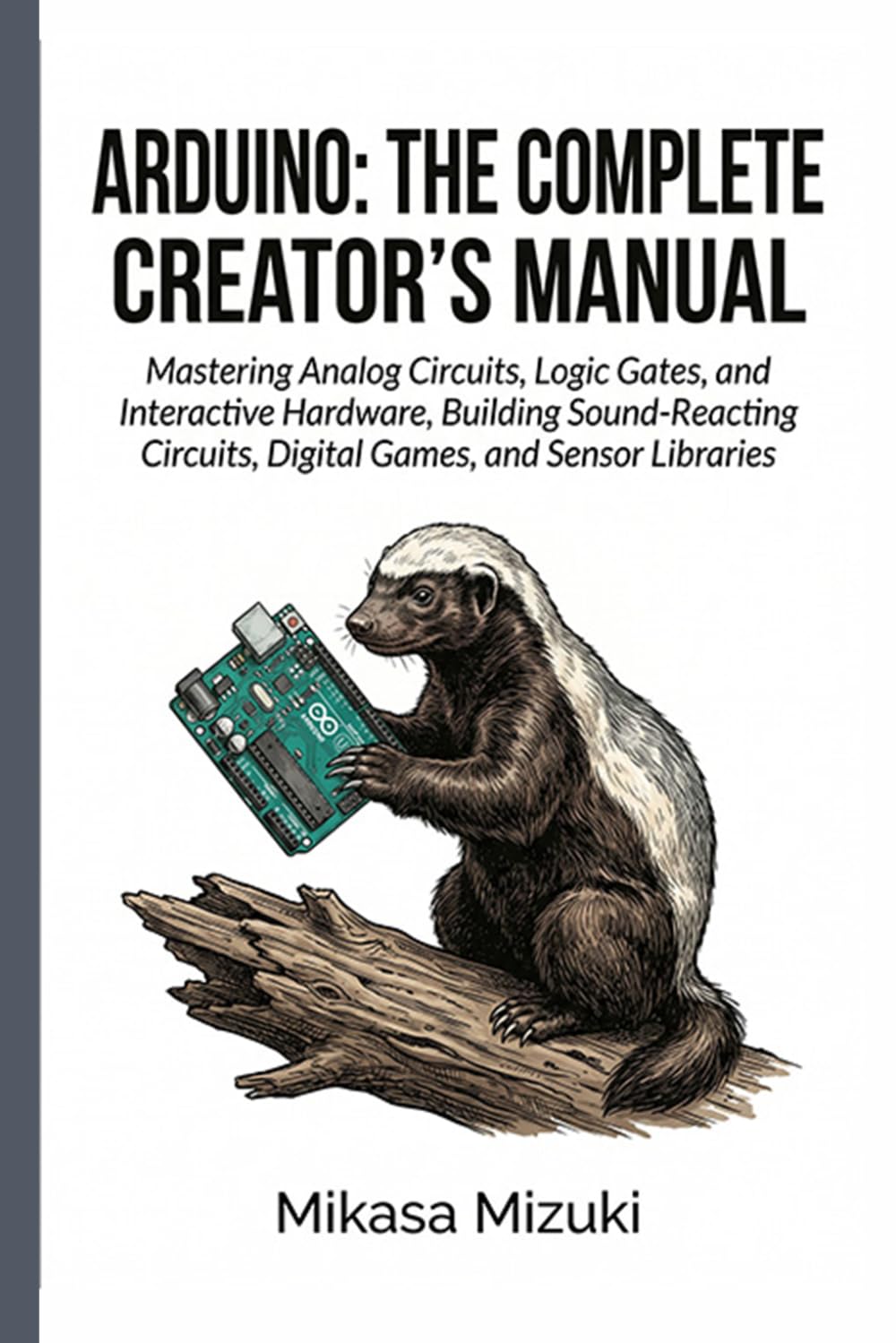 ARDUINO: THE COMPLETE CREATOR’S MANUAL: Mastering Analog Circuits, Logic Gates, and Interactive Hardware, Building Sound-Reacting Circuits, Digital Games, and Sensor Libraries