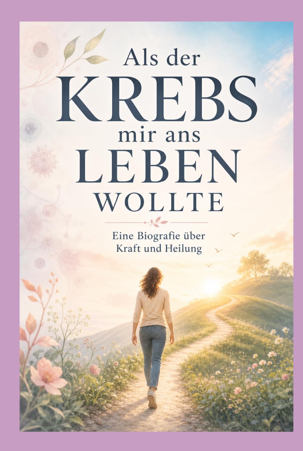 Als der Krebs mir ans Leben wollte: Eine Biografie über Kraft und Heilung