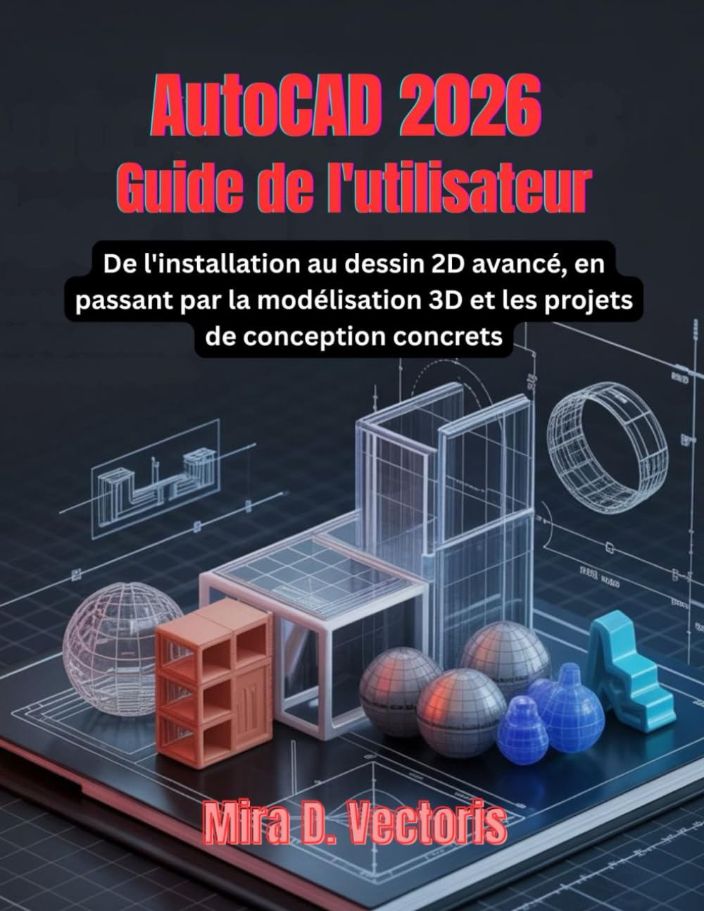 AutoCAD 2026 Guide de l'utilisateur: De l'installation au dessin 2D avancé, en passant par la modélisation 3D et les projets de conception concrets
