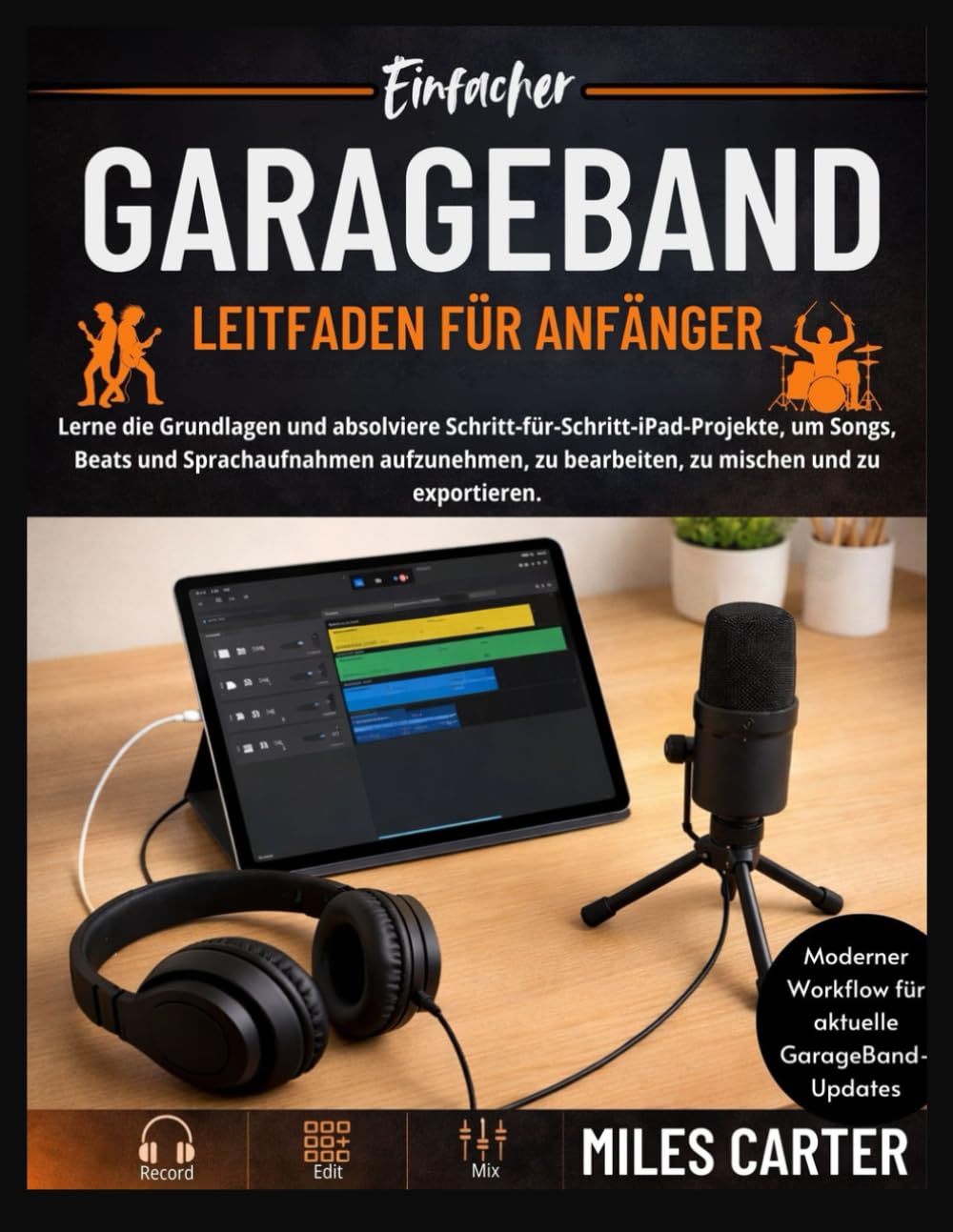 EinfachGarageband Leitfaden für Anfänger: Lerne die Grundlagen und führe Schritt-für-Schritt-iPad-Projekte durch, um Songs, Beats und Sprachaufnahmen ... zu bearbeiten, zu mischen und zu exportieren