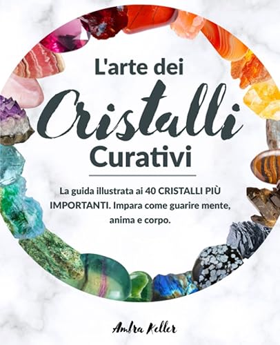 L'arte dei Cristalli Curativi: La guida Illustrata per Scoprire i Benefici dei 40 Cristalli più Importanti. Impara come riequilibrare i Chakra e guarire Mente, Anima e Corpo.
