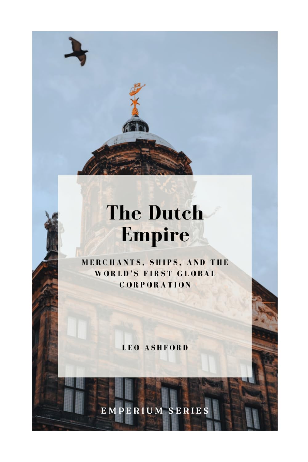 The Dutch Empire: Merchants, Ships, and the World’s First Global Corporation (Emperium)