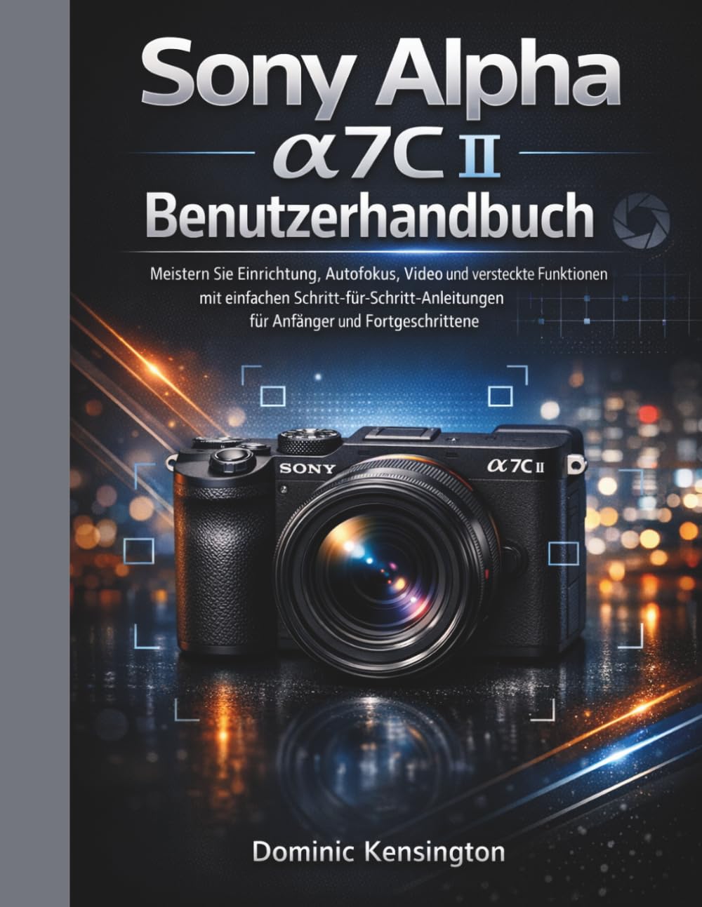 Sony Alpha a7C II Benutzerhandbuch: Meistern Sie Einrichtung, Autofokus, Video und versteckte Funktionen mit einfachen Schritt-für-Schritt-Anleitungen für Anfänger und Fortgeschrittene.