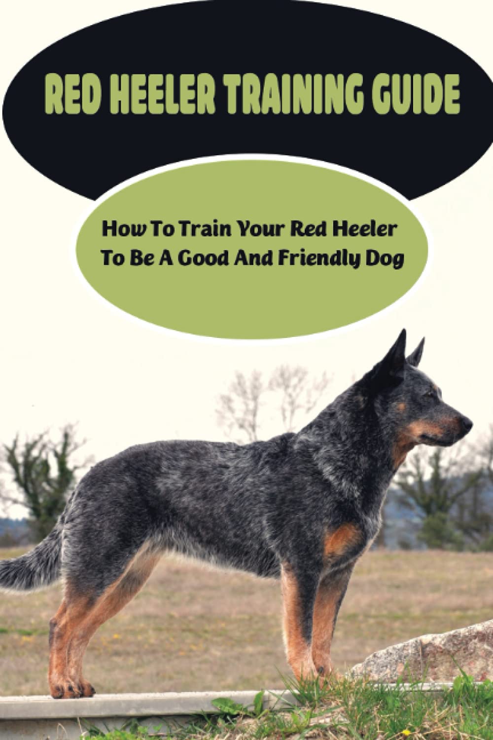 Red Heeler Training Guide: How To Train Your Red Heeler To Be A Good And Friendly Dog: How To Train Behaviors For Your Red Heeler