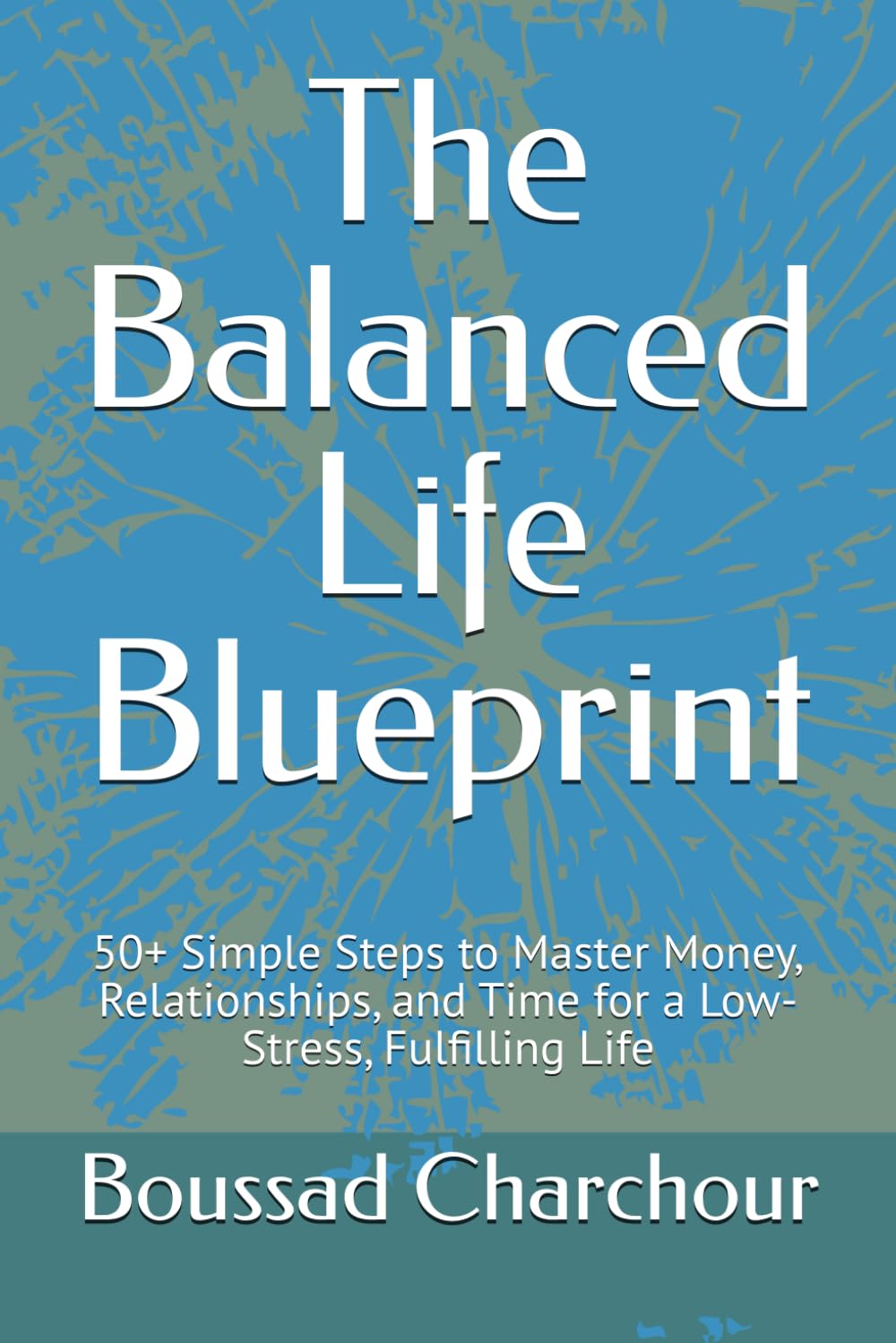 The Balanced Life Blueprint: 50+ Simple Steps to Master Money, Relationships, and Time for a Low-Stress, Fulfilling Life