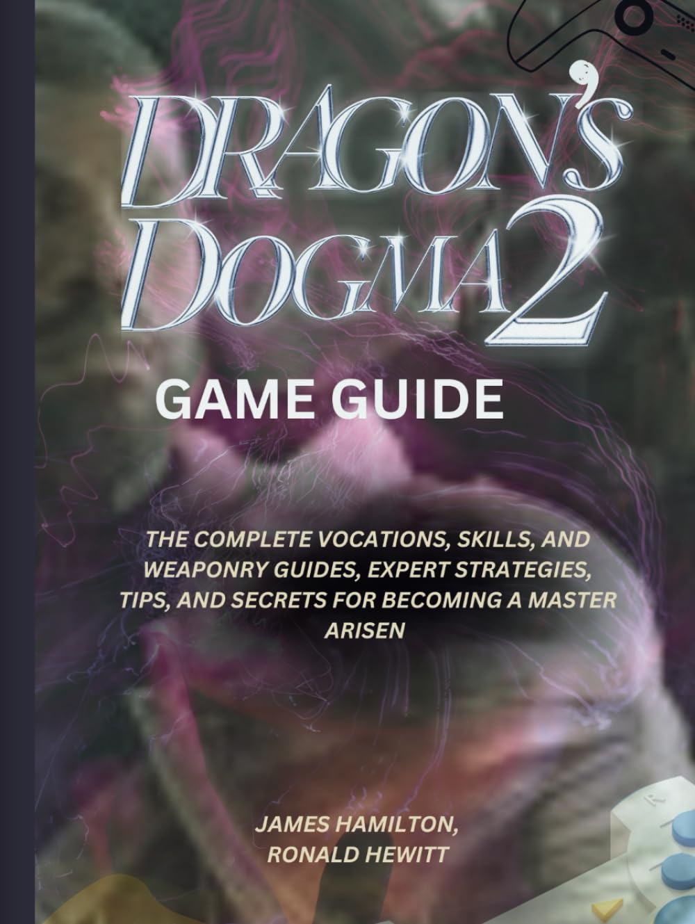 DRAGON'S DOGMA 2 GAME GUIDE: THE COMPLETE VOCATIONS, SKILLS, AND WEAPONRY GUIDES, EXPERT STRATEGIES, TIPS, AND SECRETS FOR BECOMING A MASTER ARISEN (Novice To Pro Gamer)
