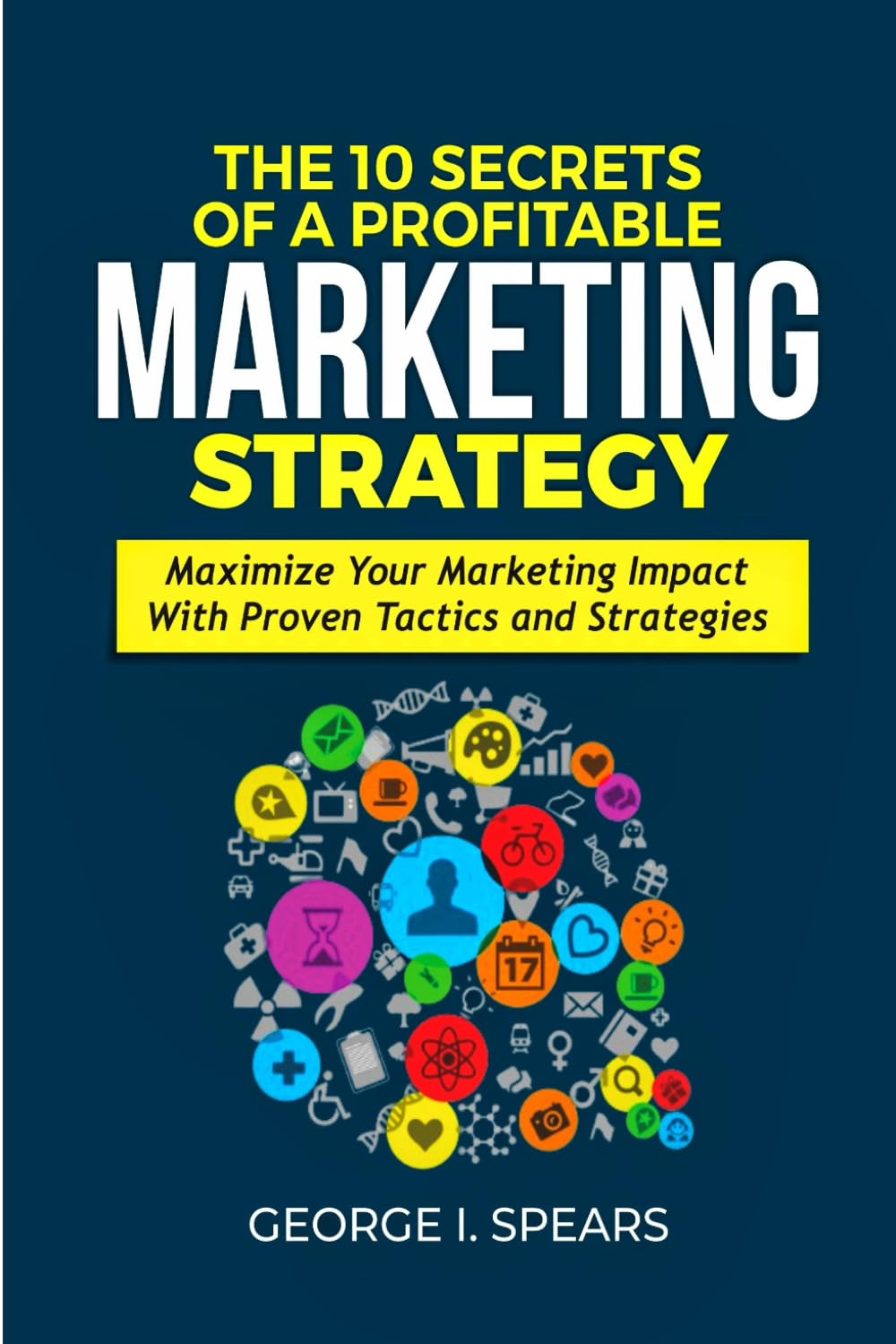 The 10 Secrets of a Profitable Marketing Strategy: Maximize Your Marketing Impact with Proven Tactics and Strategies