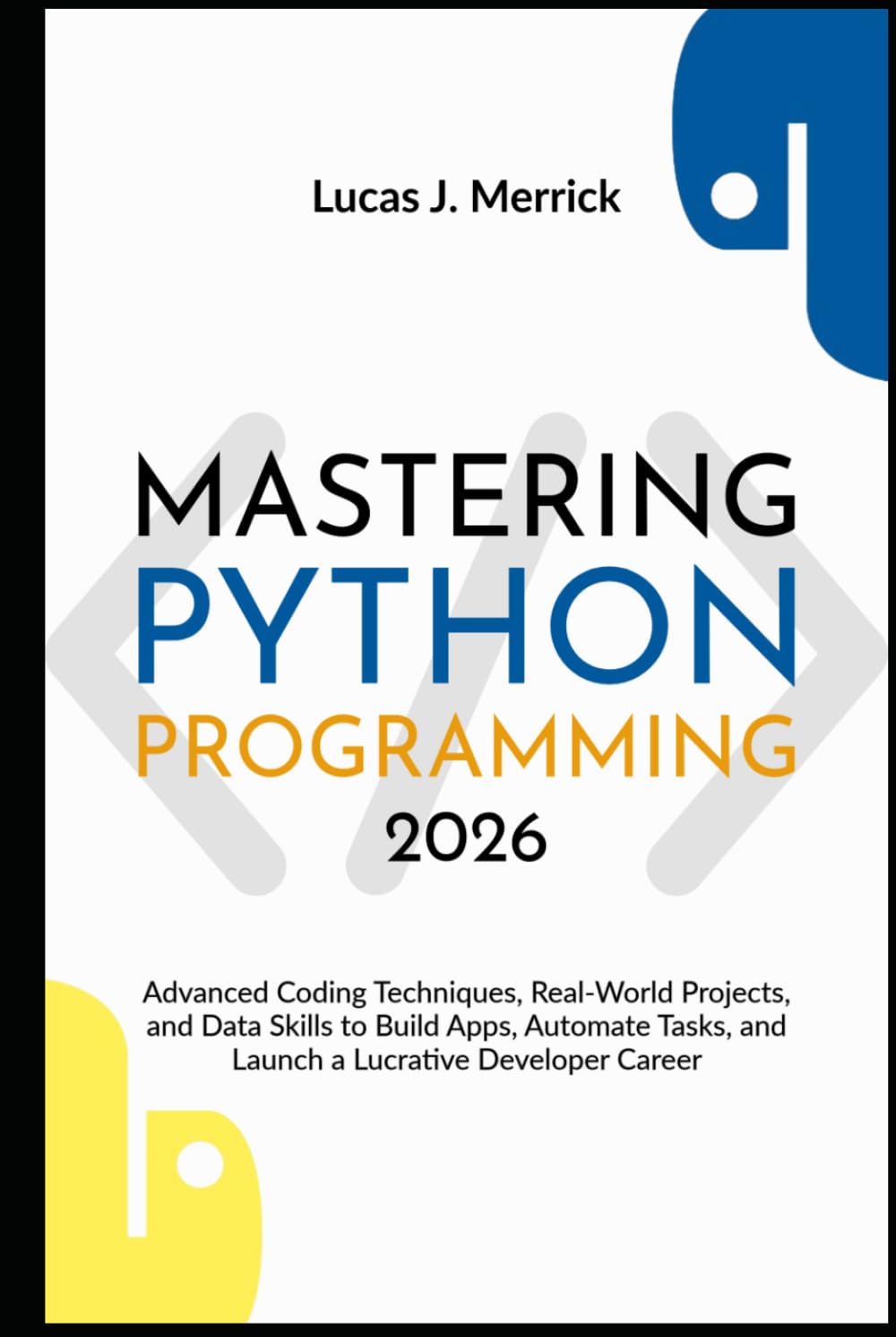 Mastering Python Programming 2026: Advanced Coding Techniques, Real-World Projects, and Data Skills to Build Apps, Automate Tasks, and Launch a Lucrative Developer Career