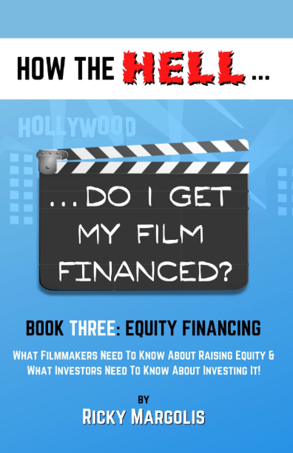 HOW THE HELL... Do I Get My Film Financed?: Book Three: EQUITY FINANCING : What Filmmakers Need To Know About Raising Equity & What Investors Need To Know About Investing It!: 3