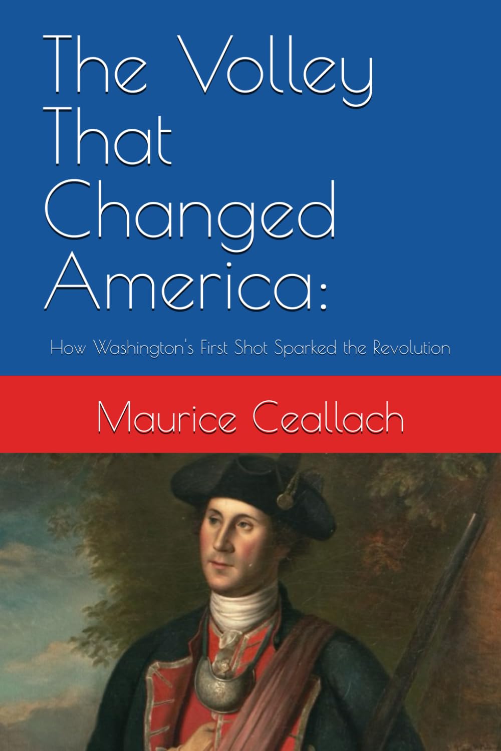 The Volley That Changed America:: How Washington's First Shot Sparked the Revolution