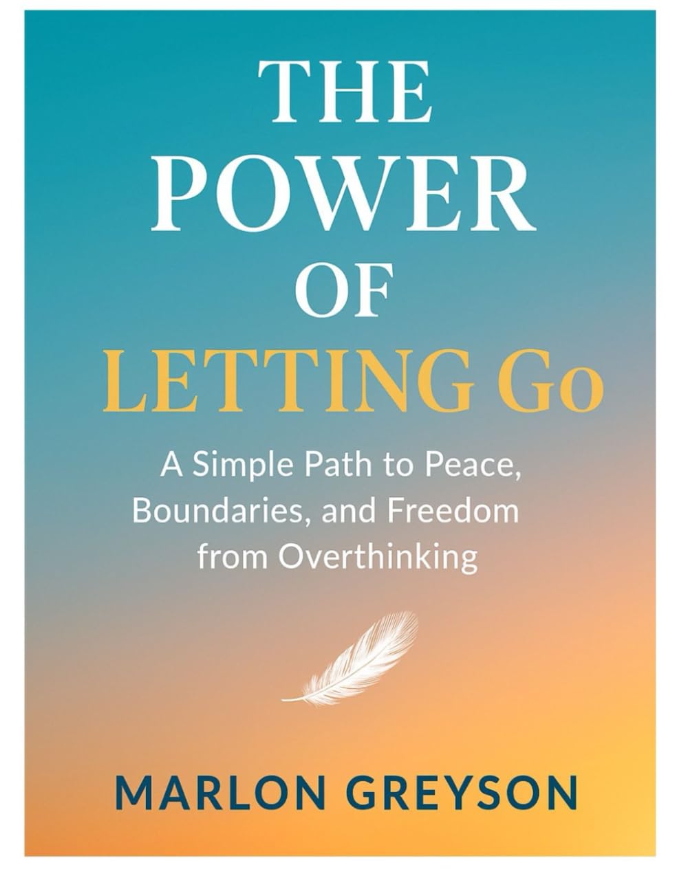 THE POWER OF LETTING GO: A SIMPLE PATH TO PEACE, BOUNDARIES, AND FREEDOM FROM OVERTHINKING