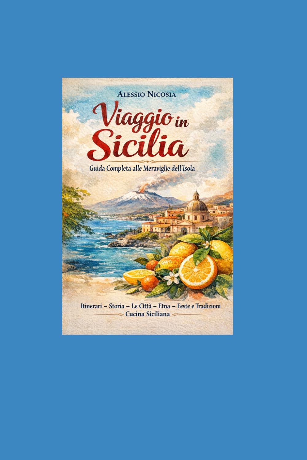 Viaggio in Sicilia Guida Completa alle Meraviglie dell’Isola: Itinerari – Storia – Le città - Etna - Feste e Tradizioni – Cucina Siciliana