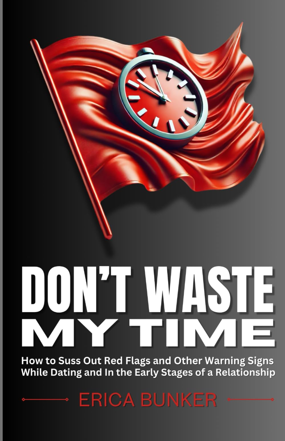 Don’t Waste My Time: How to Suss Out Red Flags and Other Warning Signs While Dating and In the Early Stages of a Relationship