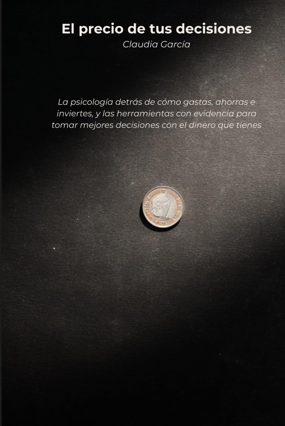 El precio de tus decisiones: La psicología detrás de cómo gastas, ahorras e inviertes, y las herramientas con evidencia para tomar mejores decisiones con el dinero que tienes