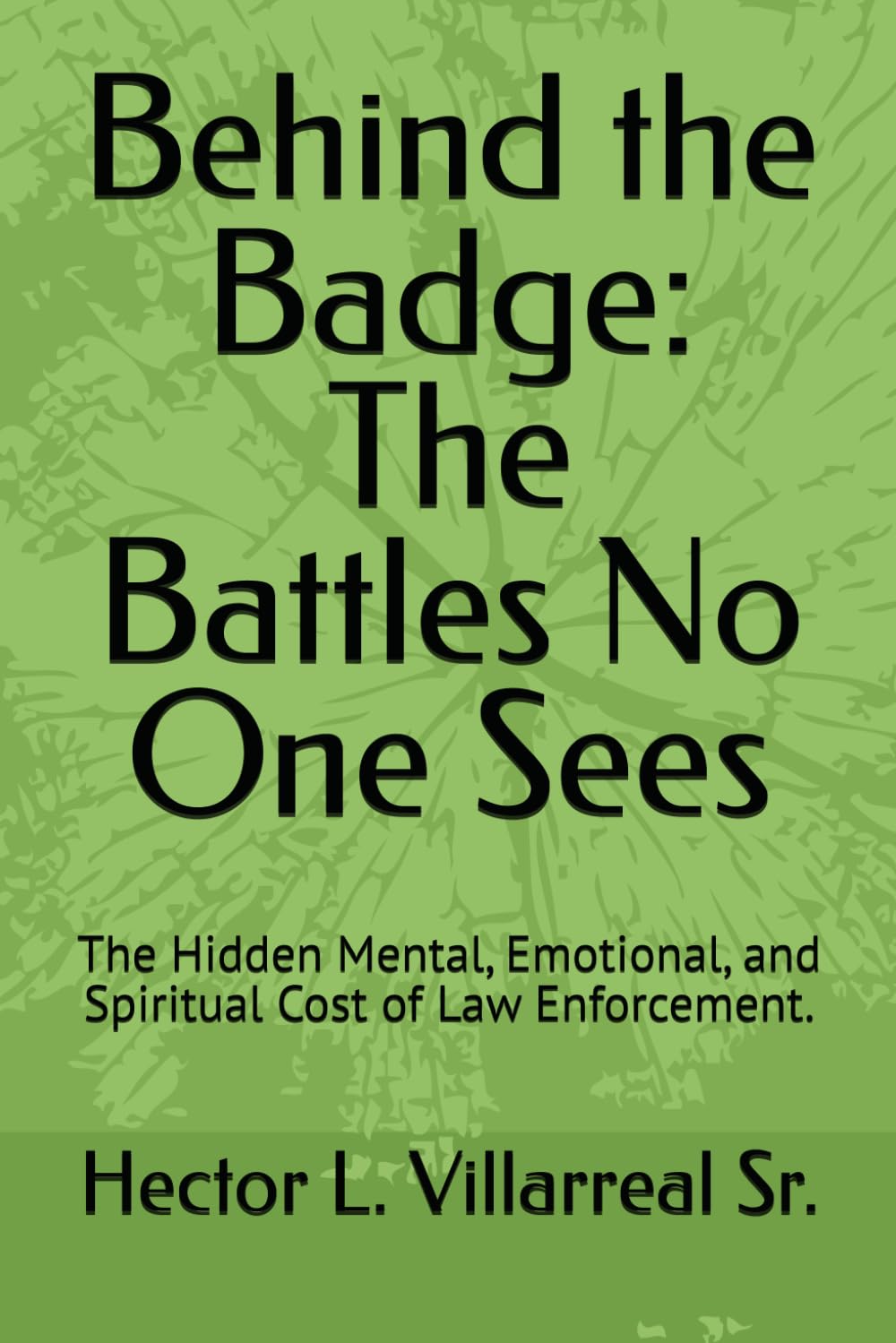 Behind the Badge: The Battles No One Sees: The Hidden Mental, Emotional, and Spiritual Cost of Law Enforcement.