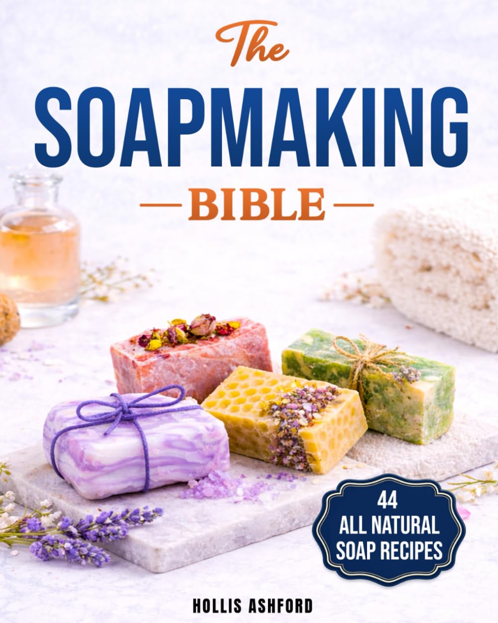 The Soap Making Bible: Your Fun and Easy Step-by-Step Guide to Creating Gorgeous, 100% Natural Soaps for Every Occasion, Even if You Are an Absolute Beginner | Techniques, Recipes, Tips & Tricks