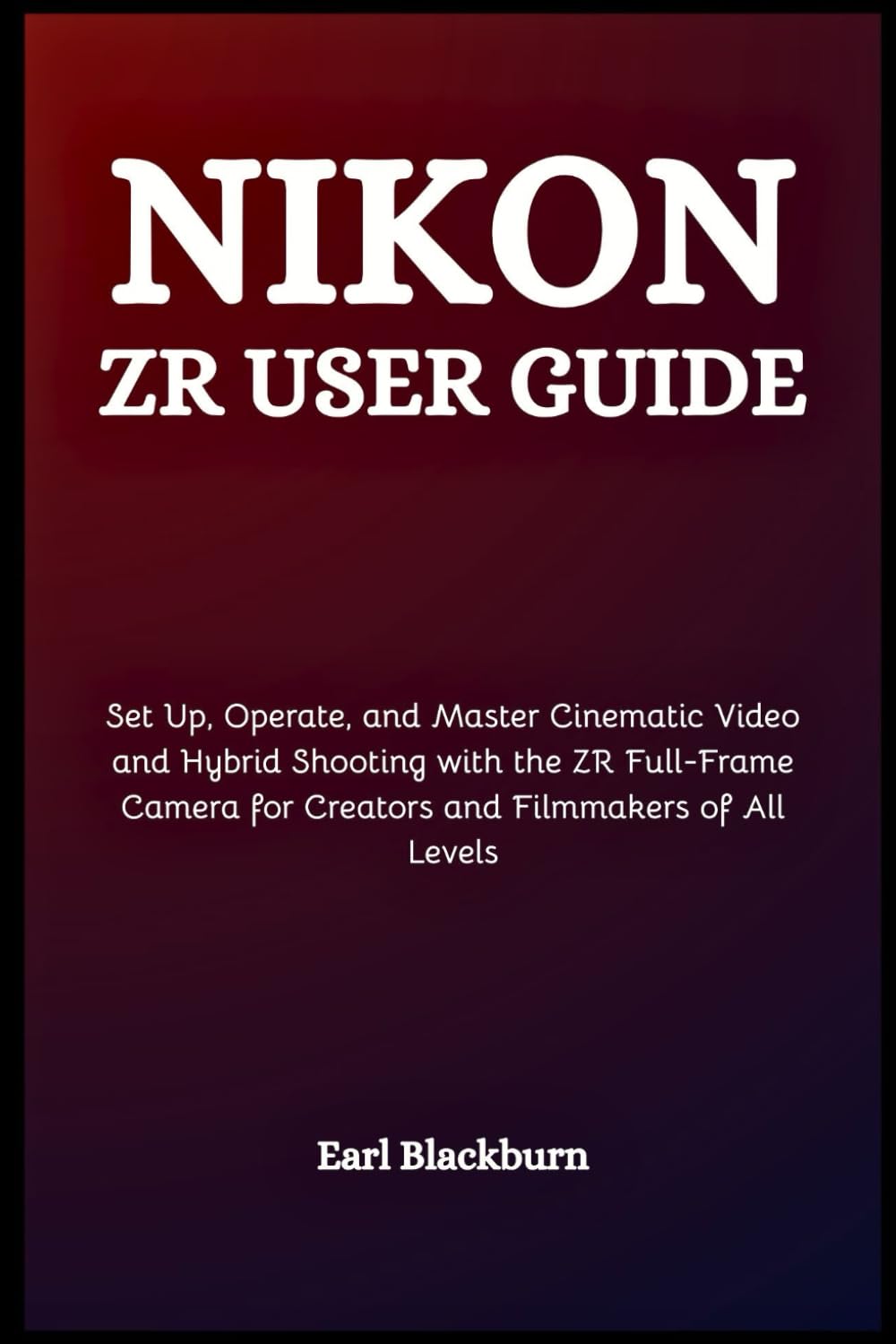 Nikon ZR User Guide: Set Up, Operate, and Master Cinematic Video and Hybrid Shooting with the ZR Full-Frame Camera for Creators and Filmmakers of All Levels