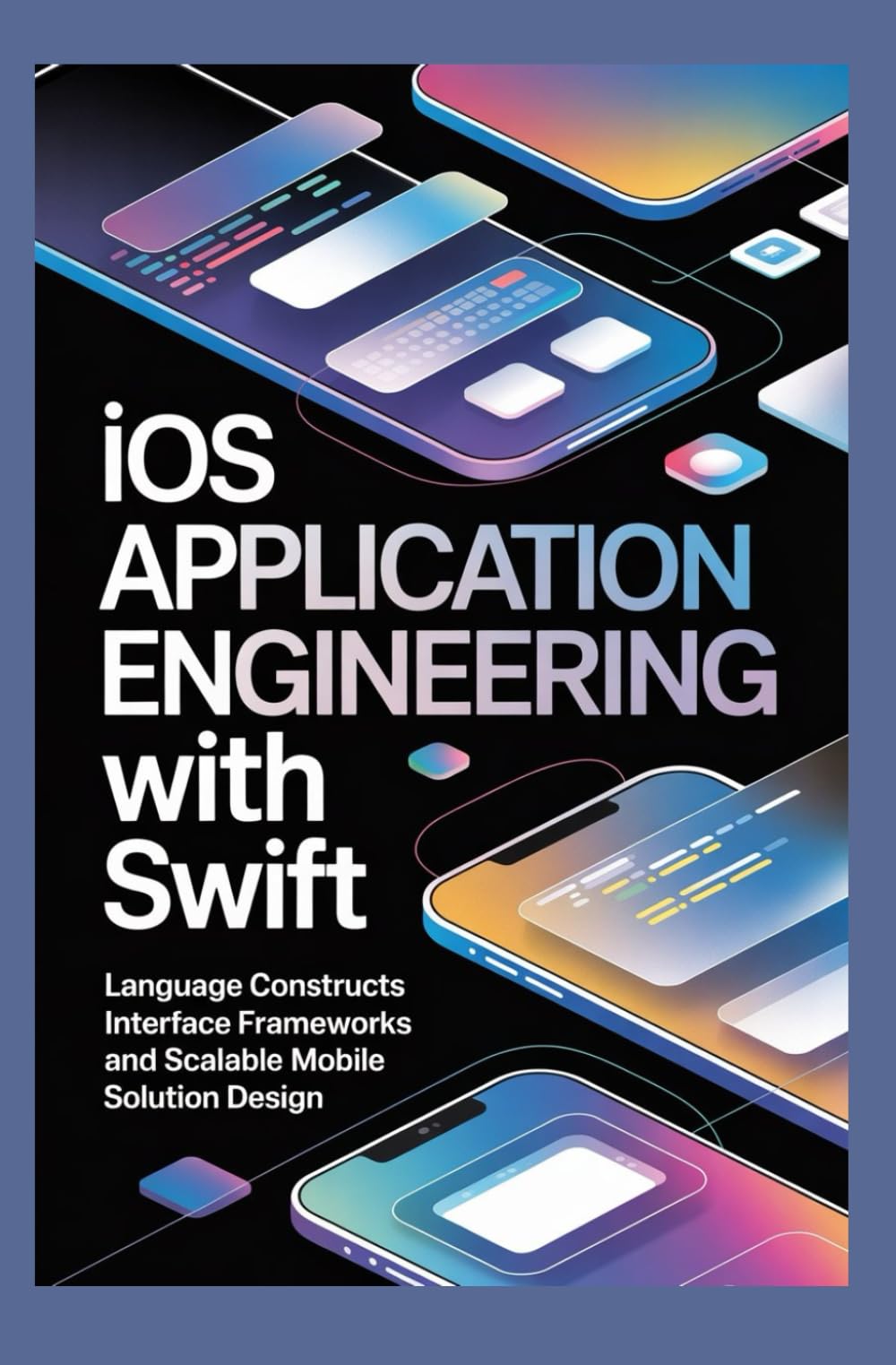 IOS APPLICATION ENGINEERING WITH SWIFT: language constructs interface frameworks and scalable mobile solution design