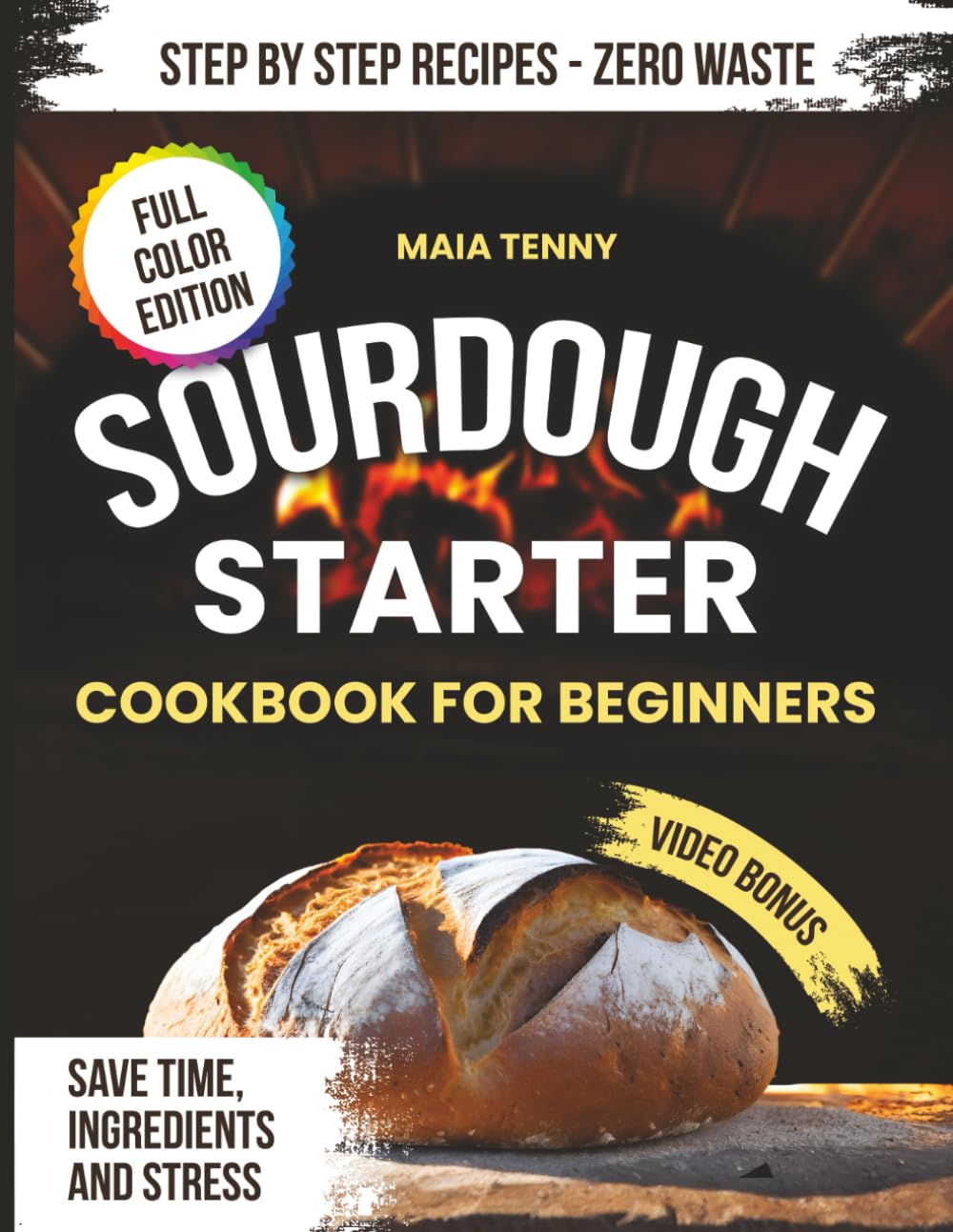 SOURDOUGH STARTER COOKBOOK FOR BEGINNERS: Learn To Bake Your Very First Sourdough Loaf With Foolproof Step By Step Recipes Starter Care Tips And Discard Ideas That Save Time Ingredients And Stress