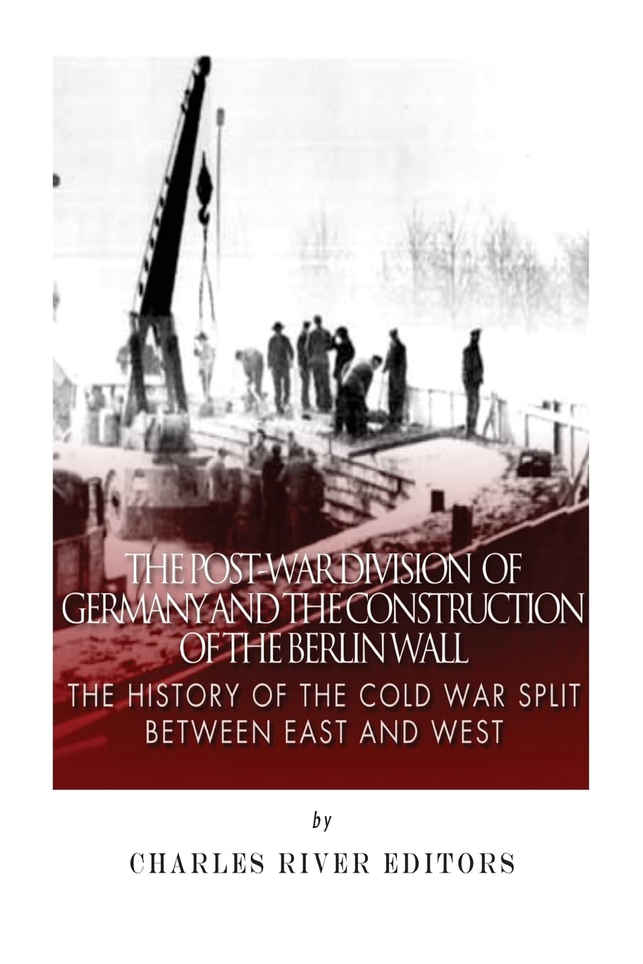 The Post-War Division of Germany and the Construction of the Berlin Wall: The History of the Cold War Split Between East and West