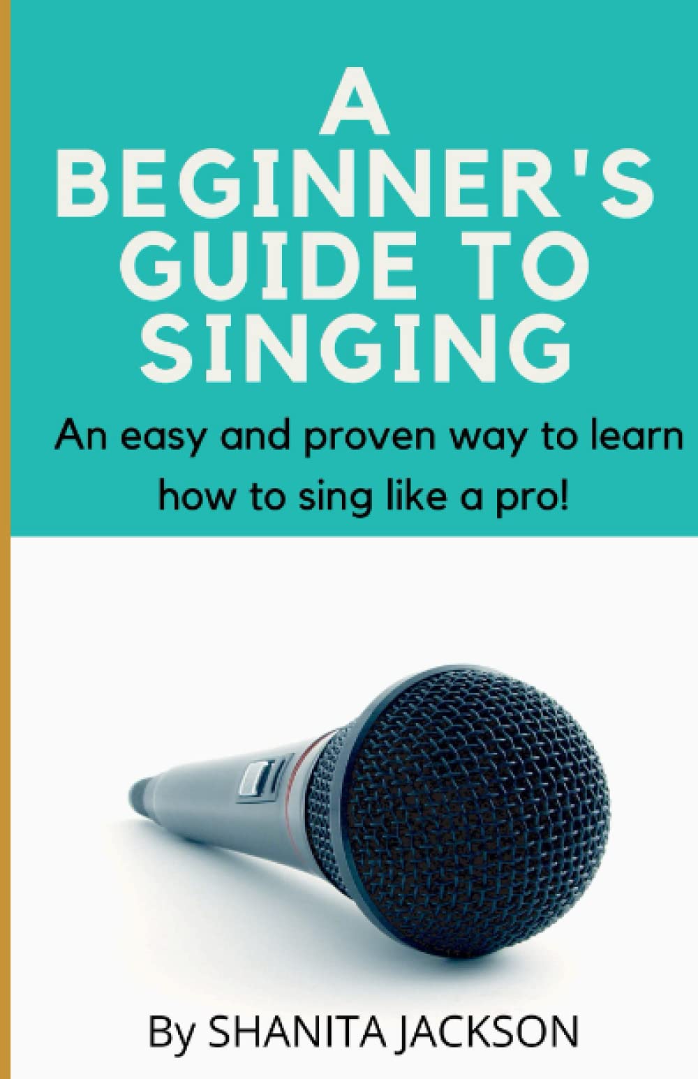 A BEGINNER'S GUIDE TO SINGING: An easy and proven way to learn how to sing like a pro!