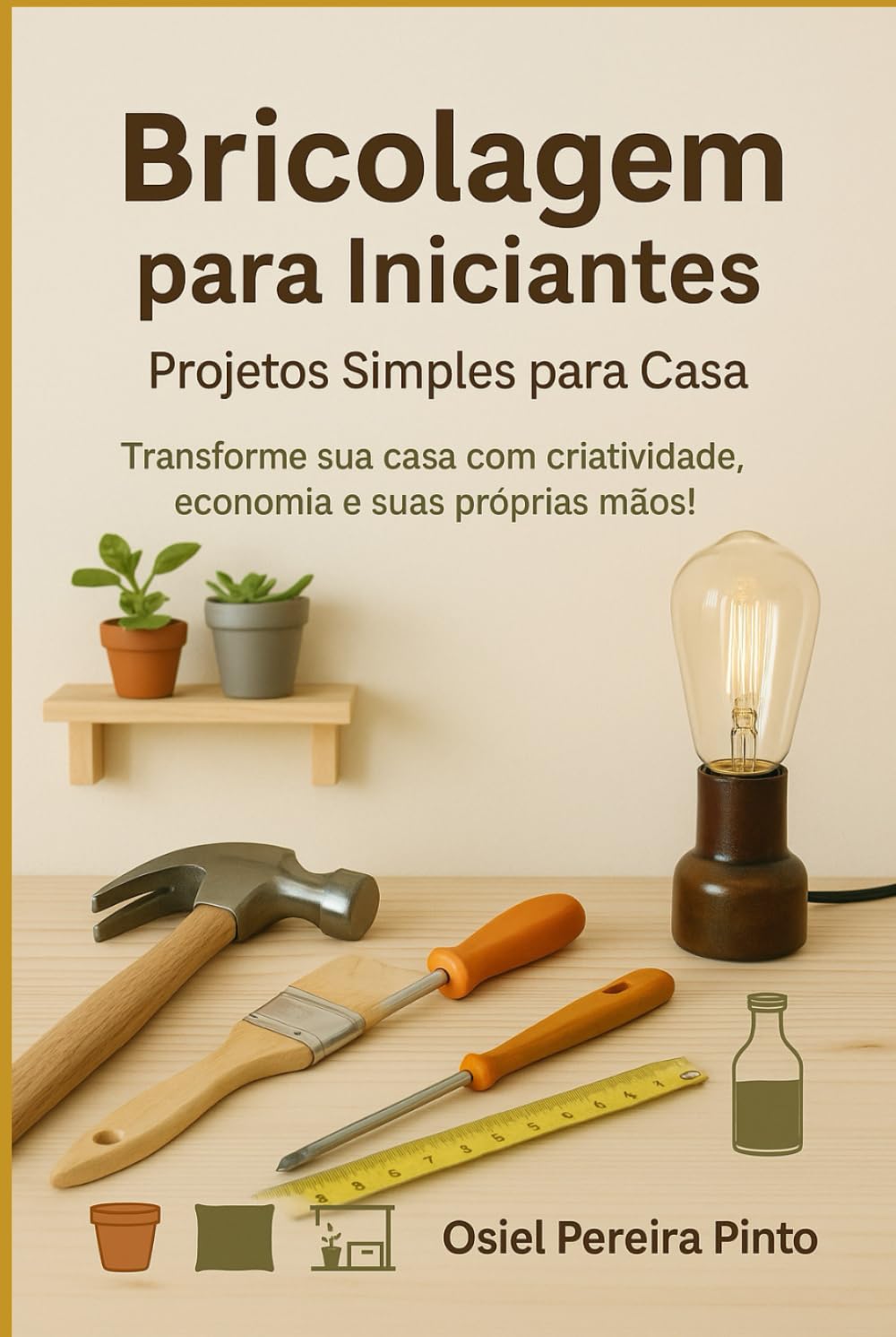Bricolagem para Iniciantes Projetos Simples para Casa: Transforme sua casa com criatividade, economia e suas próprias mãos!