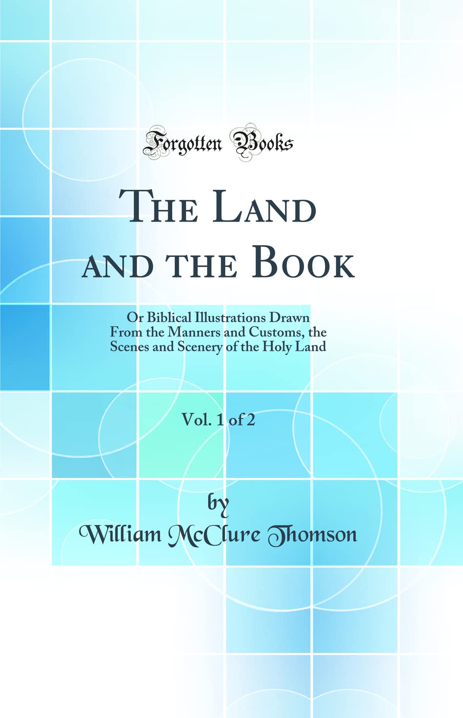 The Land and the Book, Vol. 1 of 2: Or Biblical Illustrations Drawn From the Manners and Customs, the Scenes and Scenery of the Holy Land (Classic Reprint)      Hardcover – August 24, 2018